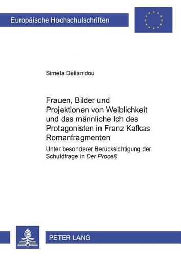 Cover image for Frauen, Bilder Und Projektionen Von Weiblichkeit Und Das Maennliche Ich Des Protagonisten in Franz Kafkas Romanfragmenten: Unter Besonderer Beruecksichtigung Der Schuldfrage Im Process
