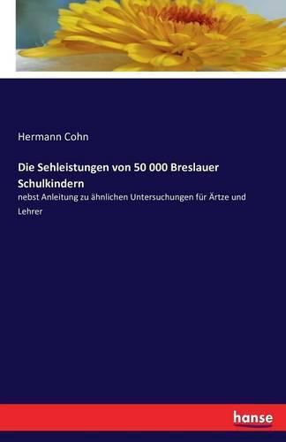 Cover image for Die Sehleistungen von 50 000 Breslauer Schulkindern: nebst Anleitung zu ahnlichen Untersuchungen fur AErtze und Lehrer