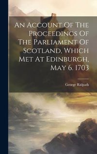 Cover image for An Account Of The Proceedings Of The Parliament Of Scotland, Which Met At Edinburgh, May 6. 1703