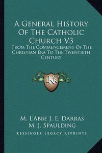 Cover image for A General History of the Catholic Church V3: From the Commencement of the Christian Era to the Twentieth Century