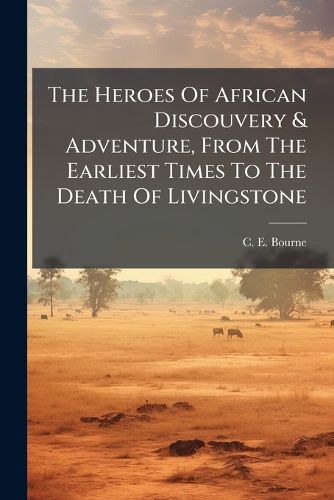 Cover image for The Heroes Of African Discouvery & Adventure, From The Earliest Times To The Death Of Livingstone