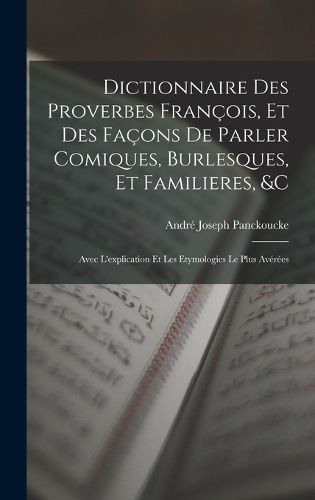 Cover image for Dictionnaire Des Proverbes Francois, Et Des Facons De Parler Comiques, Burlesques, Et Familieres, &c