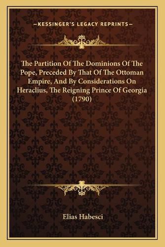 Cover image for The Partition of the Dominions of the Pope, Preceded by That of the Ottoman Empire, and by Considerations on Heraclius, the Reigning Prince of Georgia (1790)