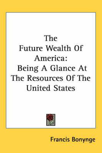 The Future Wealth Of America: Being A Glance At The Resources Of The United States