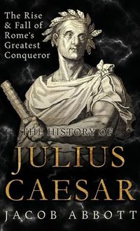 Cover image for The Rise and Fall of Rome's Greatest Conqueror: The History of Julius Caesar