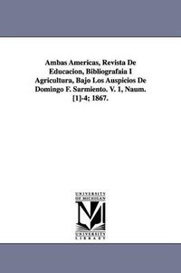 Cover image for Ambas Americas, Revista De Educacion, Bibliografaia I Agricultura, Bajo Los Auspicios De Domingo F. Sarmiento. V. 1, Naum. [1]-4; 1867.