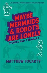 Cover image for Maybe Mermaids & Robots are Lonely: Stories and a Novella
