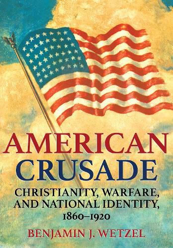 Cover image for American Crusade: Christianity, Warfare, and National Identity, 1860-1920