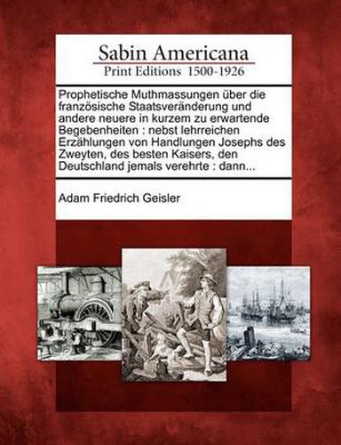 Cover image for Prophetische Muthmassungen Uber Die Franzosische Staatsveranderung Und Andere Neuere in Kurzem Zu Erwartende Begebenheiten: Nebst Lehrreichen Erzahlungen Von Handlungen Josephs Des Zweyten, Des Besten Kaisers, Den Deutschland Jemals Verehrte: Dann...