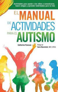 Cover image for El Manual de Actividades para el Autismo: Actividades para ayudar a los ninos a comunicarse, hacer amigos y aprender habilidades para la vida