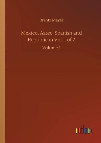 Cover image for Mexico, Aztec, Spanish and Republican Vol. 1 of 2: Volume 1