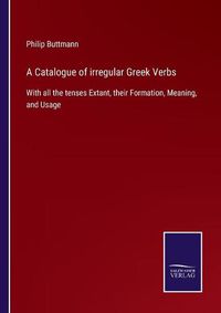 Cover image for A Catalogue of irregular Greek Verbs: With all the tenses Extant, their Formation, Meaning, and Usage