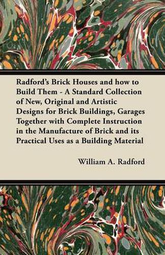 Radford's Brick Houses and How to Build Them - A Standard Collection of New, Original and Artistic Designs for Brick Buildings, Garages Together with Complete Instruction in the Manufacture of Brick and Its Practical Uses as a Building Material