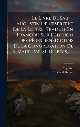 Cover image for Le Livre De Saint Augustin De L'esprit Et De La Lettre, Traduit En Francois Sur L'A(c)dition Des Peres BA(c)nA(c)dictins De La CongrA(c)gation De S. Maur Par M. Du Bois, ......