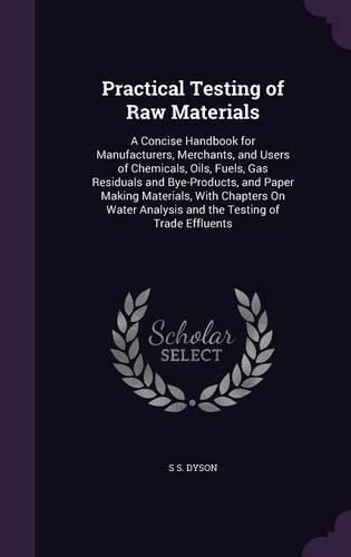 Cover image for Practical Testing of Raw Materials: A Concise Handbook for Manufacturers, Merchants, and Users of Chemicals, Oils, Fuels, Gas Residuals and Bye-Products, and Paper Making Materials, with Chapters on Water Analysis and the Testing of Trade Effluents