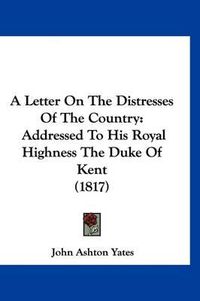 Cover image for A Letter on the Distresses of the Country: Addressed to His Royal Highness the Duke of Kent (1817)