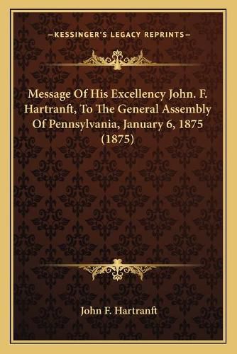 Cover image for Message of His Excellency John. F. Hartranft, to the General Assembly of Pennsylvania, January 6, 1875 (1875)