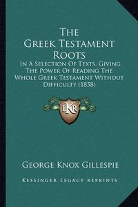 Cover image for The Greek Testament Roots: In a Selection of Texts, Giving the Power of Reading the Whole Greek Testament Without Difficulty (1858)