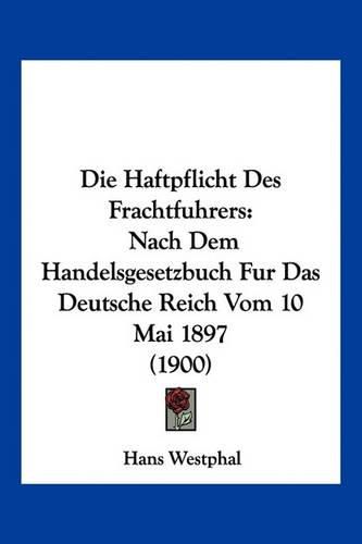 Cover image for Die Haftpflicht Des Frachtfuhrers: Nach Dem Handelsgesetzbuch Fur Das Deutsche Reich Vom 10 Mai 1897 (1900)