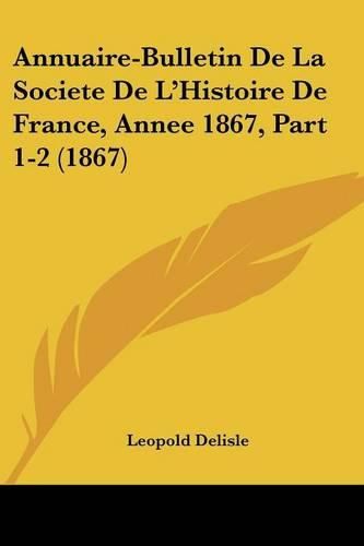 Annuaire-Bulletin de La Societe de L'Histoire de France, Annee 1867, Part 1-2 (1867)