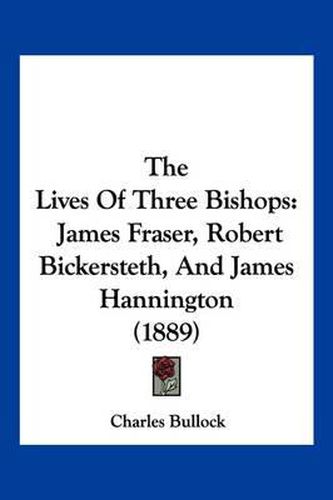 Cover image for The Lives of Three Bishops: James Fraser, Robert Bickersteth, and James Hannington (1889)