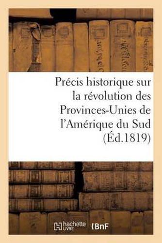 Precis Historique Sur La Revolution Des Provinces-Unies de l'Amerique Du Sud: , Contenant Le Detail Des Evenemens Dont Ces Contrees Ont Ete Le Theatre