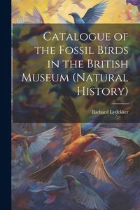 Cover image for Catalogue of the Fossil Birds in the British Museum (Natural History)