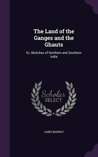 The Land of the Ganges and the Ghauts: Or, Sketches of Northern and Southern India