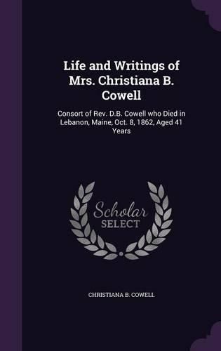 Cover image for Life and Writings of Mrs. Christiana B. Cowell: Consort of REV. D.B. Cowell Who Died in Lebanon, Maine, Oct. 8, 1862, Aged 41 Years