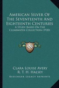 Cover image for American Silver of the Seventeenth and Eighteenth Centuries: A Study Based on the Clearwater Collection (1920)