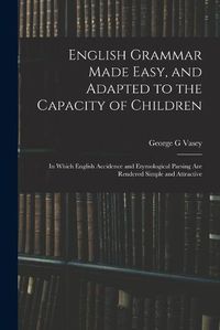 Cover image for English Grammar Made Easy, and Adapted to the Capacity of Children; in Which English Accidence and Etymological Parsing Are Rendered Simple and Attractive