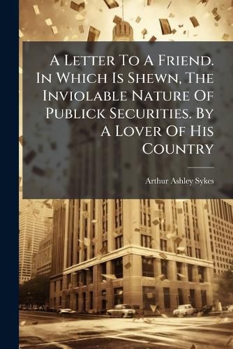 Cover image for A Letter to a Friend. in Which Is Shewn, the Inviolable Nature of Publick Securities. by a Lover of His Country