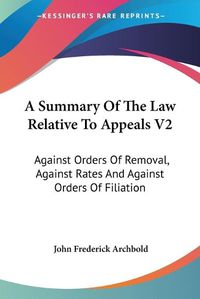 Cover image for A Summary of the Law Relative to Appeals V2: Against Orders of Removal, Against Rates and Against Orders of Filiation