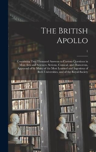 Cover image for The British Apollo: Containing Two Thousand Answers to Curious Questions in Most Arts and Sciences, Serious, Comical, and Humorous, Approved of by Many of the Most Learned and Ingenious of Both Universities, and of the Royal-Society; 1