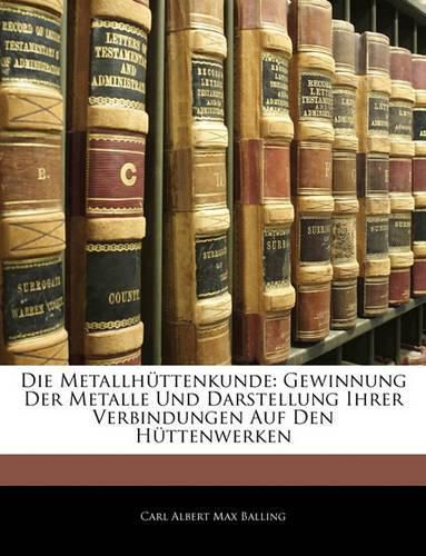 Die Metallhttenkunde: Gewinnung Der Metalle Und Darstellung Ihrer Verbindungen Auf Den Httenwerken