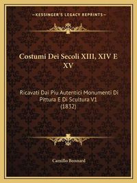 Cover image for Costumi Dei Secoli XIII, XIV E XV: Ricavati Dai Piu Autentici Monumenti Di Pittura E Di Scultura V1 (1832)