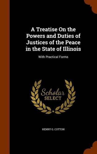 Cover image for A Treatise on the Powers and Duties of Justices of the Peace in the State of Illinois: With Practical Forms