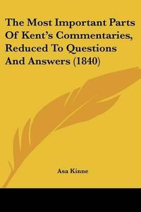 Cover image for The Most Important Parts of Kent's Commentaries, Reduced to Questions and Answers (1840)