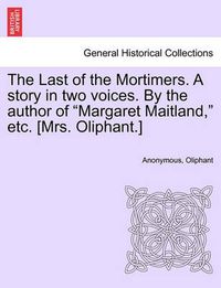 Cover image for The Last of the Mortimers. a Story in Two Voices. by the Author of Margaret Maitland, Etc. [Mrs. Oliphant.]