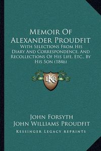 Cover image for Memoir of Alexander Proudfit: With Selections from His Diary and Correspondence, and Recollections of His Life, Etc., by His Son (1846)