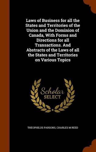 Laws of Business for All the States and Territories of the Union and the Dominion of Canada, with Forms and Directions for All Transactions. and Abstracts of the Laws of All the States and Territories on Various Topics