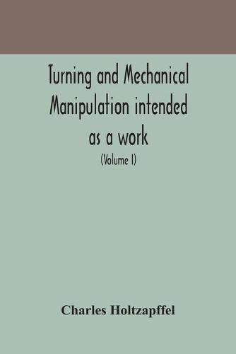 Turning and mechanical manipulation intended as a work of general reference and practical instruction on the lathe, and the various mechanical pursuits followed by amateurs (Volume I)