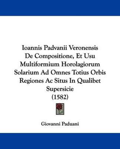 Cover image for Ioannis Padvanii Veronensis De Compositione, Et Usu Multiformium Horolagiorum Solarium Ad Omnes Totius Orbis Regiones Ac Situs In Qualibet Supersicie (1582)