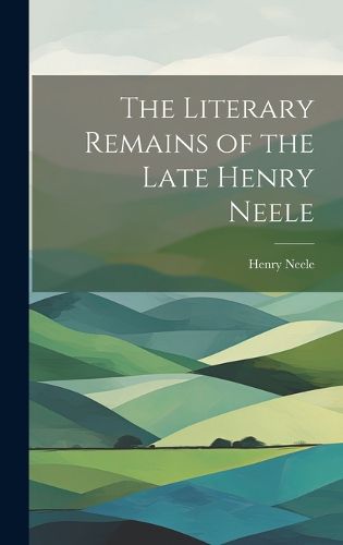 Cover image for The Literary Remains of the Late Henry Neele