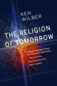 Cover image for The Religion of Tomorrow: A Vision for the Future of the Great Traditions - More Inclusive, More Comprehensive, More Complete