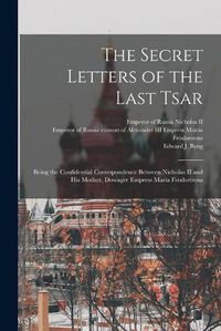 Cover image for The Secret Letters of the Last Tsar: Being the Confidential Correspondence Between Nicholas II and His Mother, Dowager Empress Maria Feodorovna