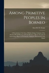 Cover image for Among Primitive Peoples in Borneo: a Description of the Lives, Habits & Customs of the Piratical Head-hunters of North Borneo, With an Account of Interesting Objects of Prehistoric Antiquity Discovered in the Island