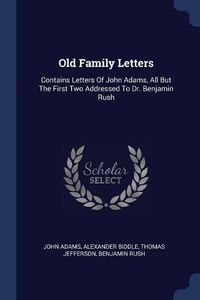 Cover image for Old Family Letters: Contains Letters of John Adams, All But the First Two Addressed to Dr. Benjamin Rush