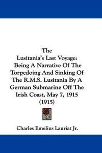 Cover image for The Lusitania's Last Voyage: Being a Narrative of the Torpedoing and Sinking of the R.M.S. Lusitania by a German Submarine Off the Irish Coast, May 7, 1915 (1915)