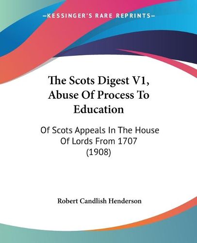Cover image for The Scots Digest V1, Abuse of Process to Education: Of Scots Appeals in the House of Lords from 1707 (1908)